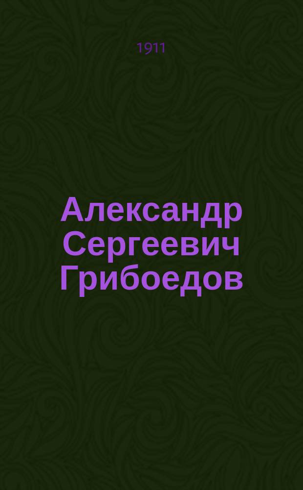 Александр Сергеевич Грибоедов : Его жизнь и соч. : Сб. ист.-лит. ст