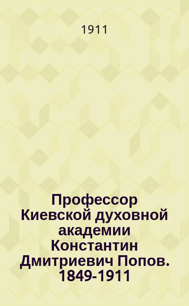 Профессор Киевской духовной академии Константин Дмитриевич Попов. [1849-1911 : Некролог и др. материалы
