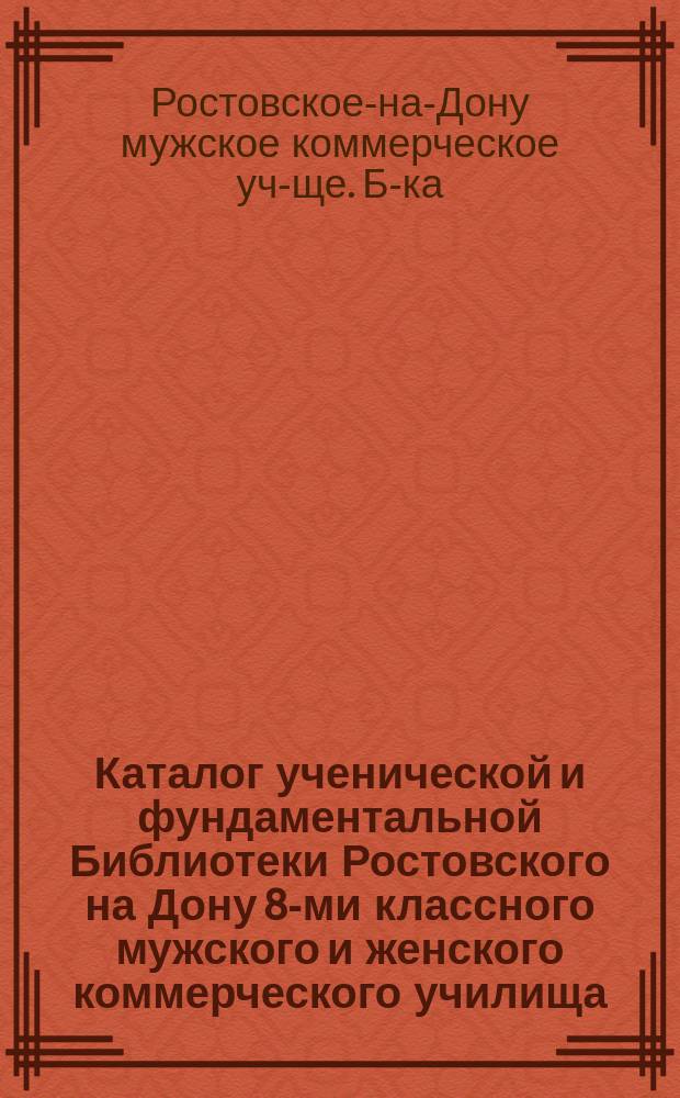 Каталог ученической и фундаментальной Библиотеки Ростовского на Дону 8-ми классного мужского и женского коммерческого училища. (1900-26/XI-1910). 1911 г. : Каталог сост. библиотекаршей Е.И. Щепкиной