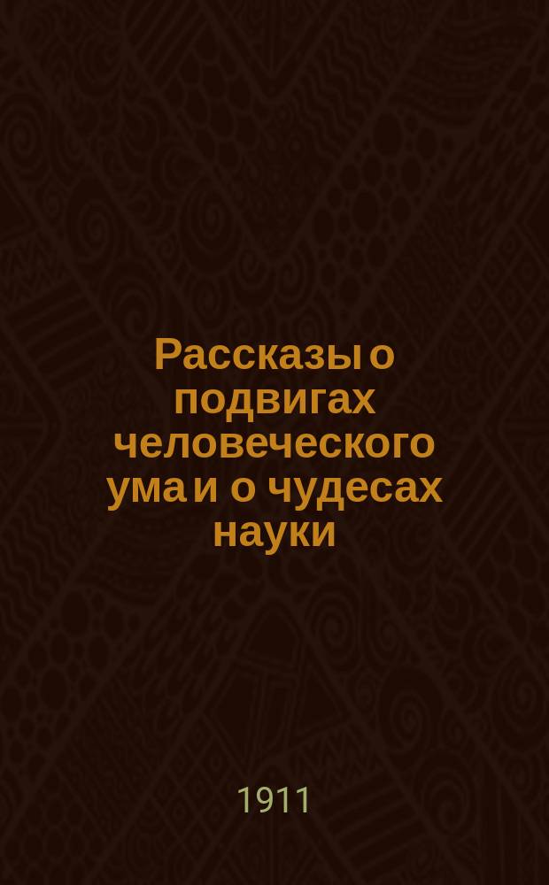 ... Рассказы о подвигах человеческого ума [и о чудесах науки]