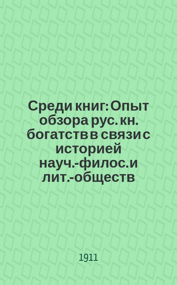 Среди книг : Опыт обзора рус. кн. богатств в связи с историей науч.-филос. и лит.-обществ. идей : Справ. пособие для самообразования и для систематизации и комплектования общеобразоват. б-к, а также кн. магазинов