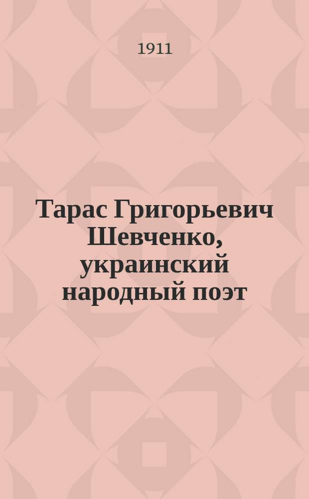 Тарас Григорьевич Шевченко, украинский народный поэт : (Его жизнь и произведения) : С портр. поэта и 2 рис. в тексте
