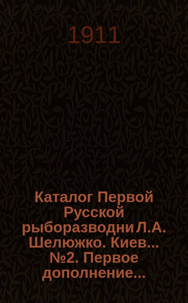 Каталог Первой Русской рыборазводни Л.А. Шелюжко. Киев... № 2. Первое дополнение... : Первое дополнение...