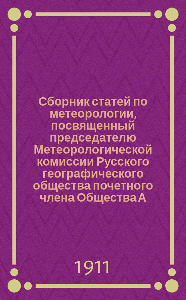 Сборник статей по метеорологии, посвященный председателю Метеорологической комиссии Русского географического общества почетного члена Общества А.И. Воейкову. 1883-1908