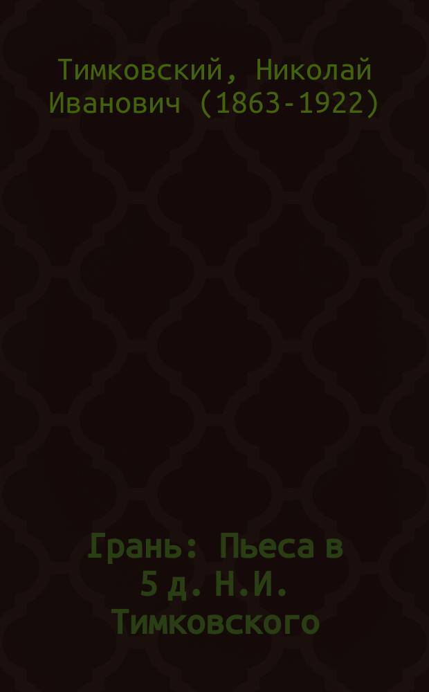 ... Грань : Пьеса в 5 д. Н.И. Тимковского
