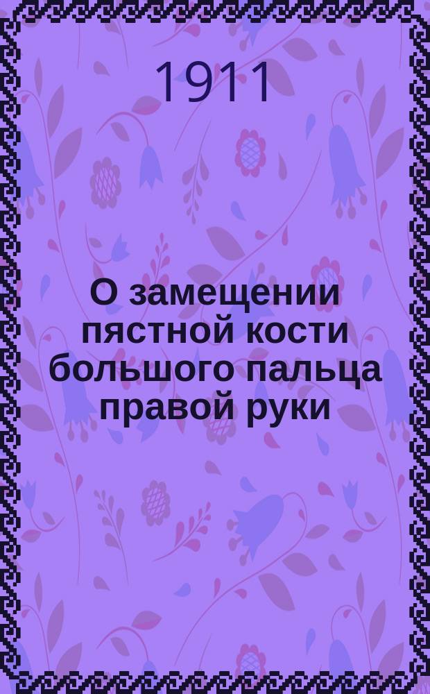 О замещении пястной кости большого пальца правой руки : Сообщ. в Киев. хирург. о-ве 8 марта 1910 г