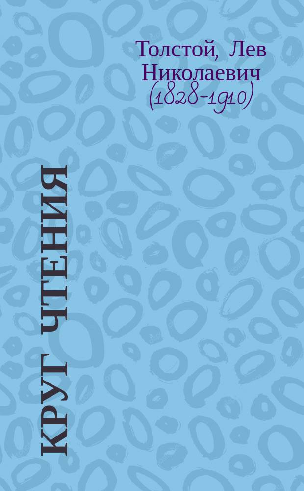 Круг чтения : Избр., собр. и располож. на каждый день Львом Толстым мысли многих писателей об истине, жизни и поведении и недел. чтения