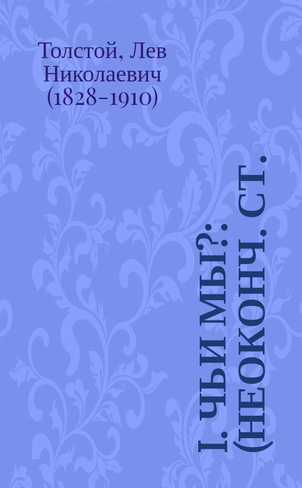I. Чьи мы?: (Неоконч. ст.); II. О верах: (Черн. набросок вступ. к предполагавшемуся излож. гл. религиоз. учений) / Л.Н. Толстой
