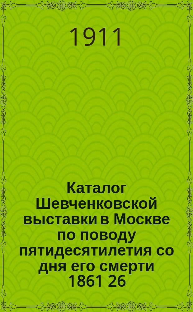 Каталог Шевченковской выставки в Москве по поводу пятидесятилетия со дня его смерти 1861 26/II 1911 : С прил. 4 снимков с его рисунков