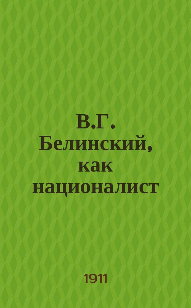 В.Г. Белинский, как националист : Реф., прочит. студентом Имп. ун-та св. Владимира Борисом Щегловым на собр. студентов-националистов 26 марта 1911 г