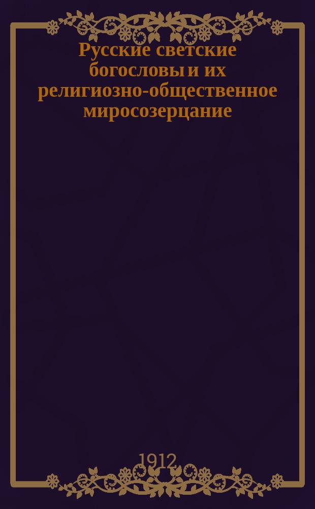 Русские светские богословы и их религиозно-общественное миросозерцание : Лит. характеристики. Т. 1-