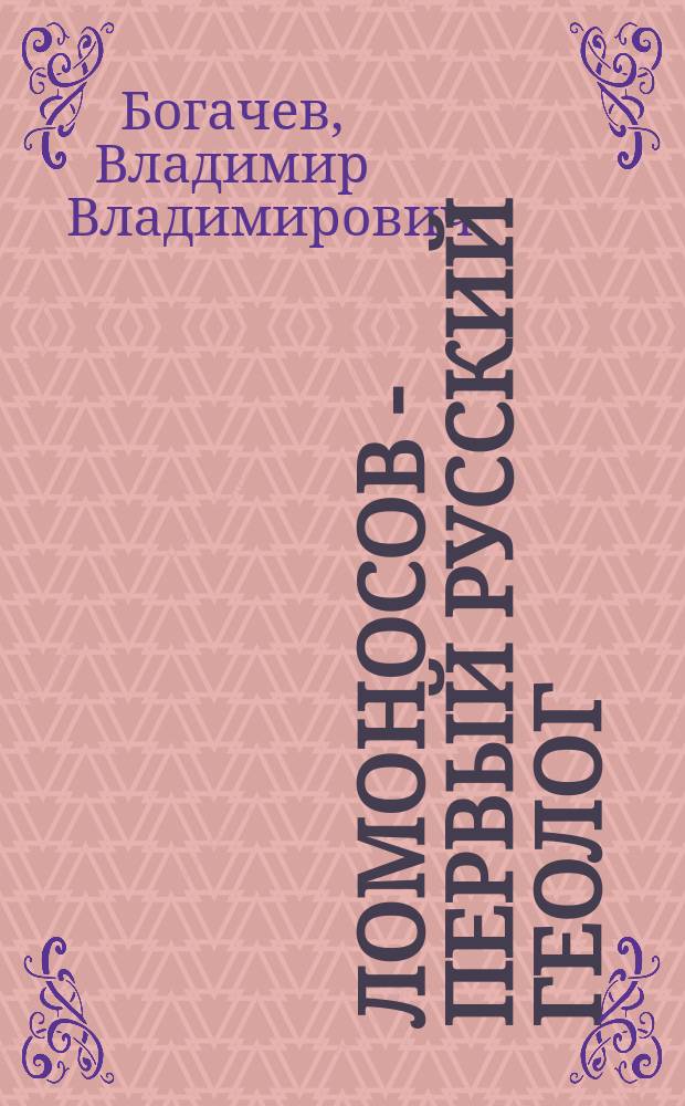 ... Ломоносов - первый русский геолог : Юбил. речь 8 нояб. 1911 г