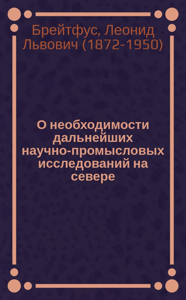 О необходимости дальнейших научно-промысловых исследований на севере : доклад, читанный в Промысловом отд. Имп. общ. судоходства 3 окт. 1908 г