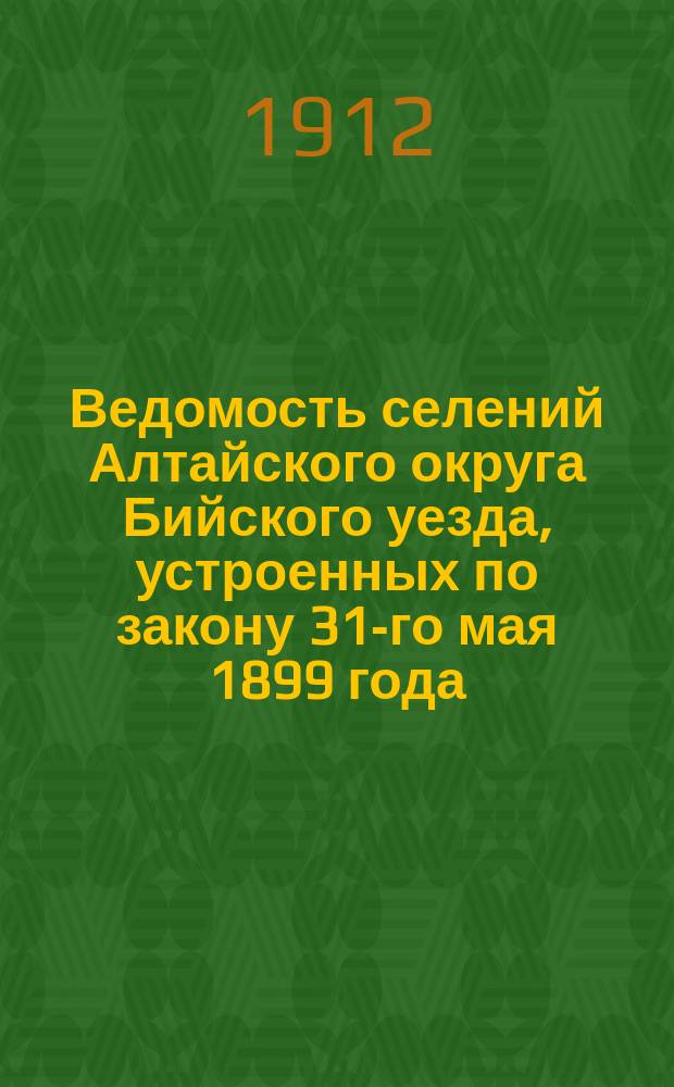 Ведомость селений Алтайского округа Бийского уезда, устроенных по закону 31-го мая 1899 года