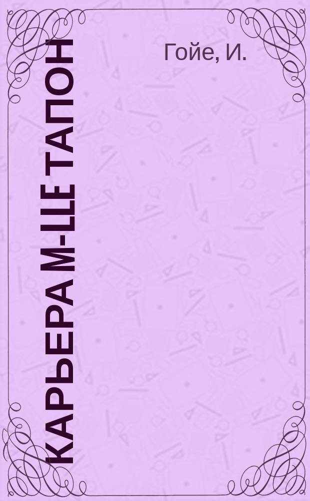 Карьера m-lle Тапон : Пьеса в 1 д. И. Гойе, пер. В. Бинштока и Р. Чинарова