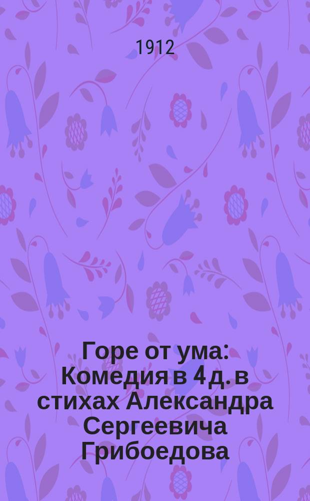 Горе от ума : Комедия в 4 д. в стихах Александра Сергеевича Грибоедова : Текст Жандров. рукописи, хранящейся в Имп. Рос. ист. музее им. имп. Александра III в Москве : С прил. 2 портр. и 5 снимков с рукописи
