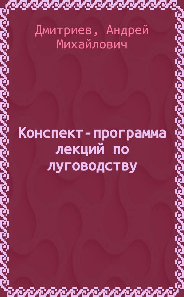 ... Конспект-программа лекций по луговодству : (Курсы для мастеров по культуре корм. растений в Ярославле. 1912 г.)
