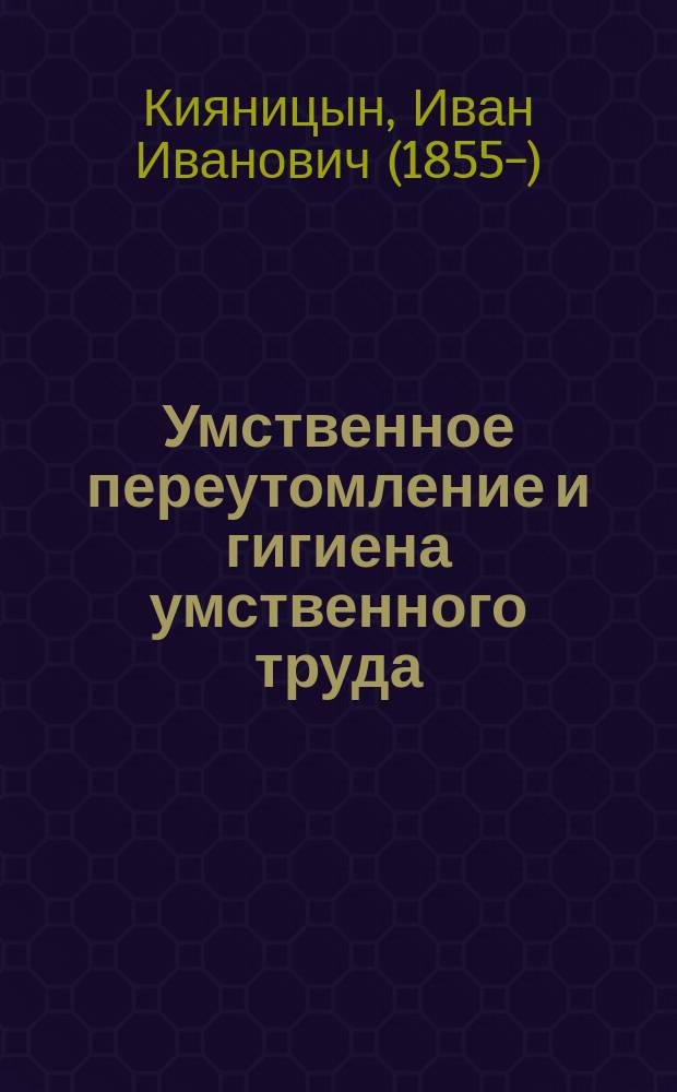 Умственное переутомление и гигиена умственного труда : Публ. лекция...