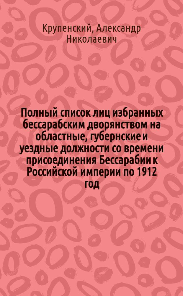 Полный список лиц избранных бессарабским дворянством на областные, губернские и уездные должности со времени присоединения Бессарабии к Российской империи по 1912 год