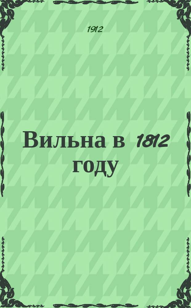 Вильна в 1812 году : С факс. имп. Александра I, Наполеона и некоторых рус. генералов