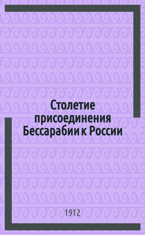 Столетие присоединения Бессарабии к России : 1812 16/V 1912 г.г. : (с 2 портретами)