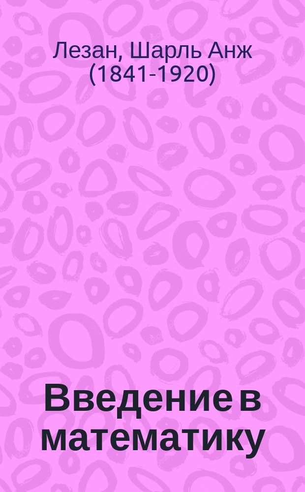 ... Введение в математику = (Initiation mathematique) : Труд вне всякой офиц. прогр., посвящ. друзьям детей