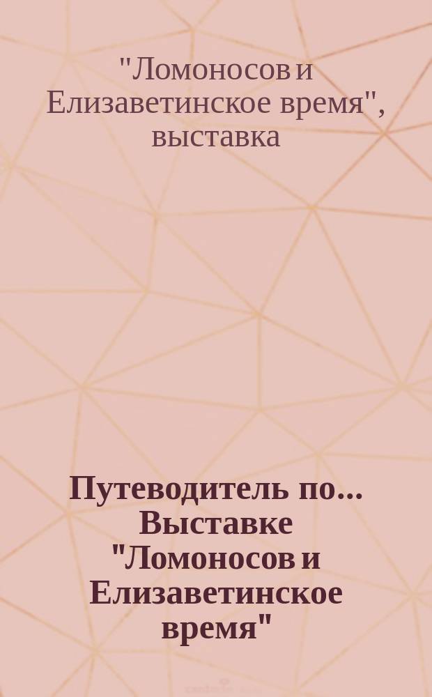 Путеводитель по... Выставке "Ломоносов и Елизаветинское время"