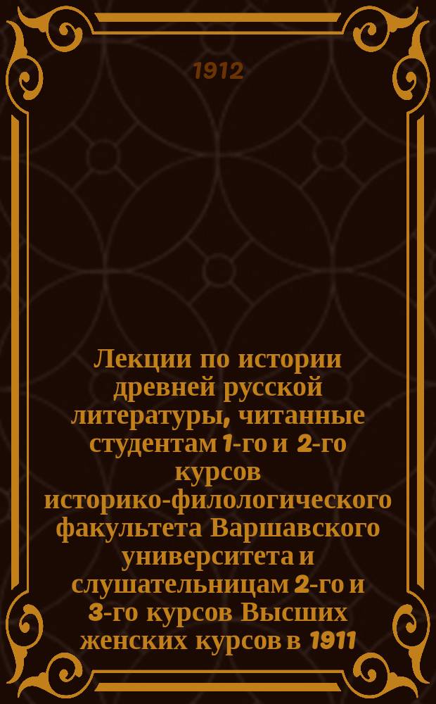 Лекции по истории древней русской литературы, читанные студентам 1-го и 2-го курсов историко-филологического факультета Варшавского университета и слушательницам 2-го и 3-го курсов Высших женских курсов в 1911/12 году проф. А.В. Михайловым