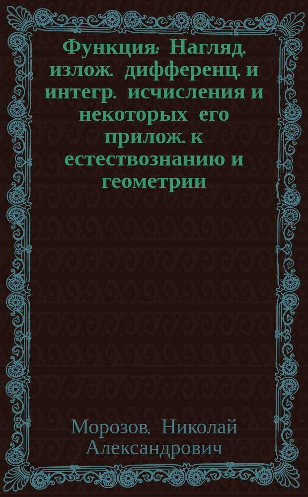 Функция : Нагляд. излож. дифференц. и интегр. исчисления и некоторых его прилож. к естествознанию и геометрии : Руководство к самостоятельному изуч. высшего математич. анализа