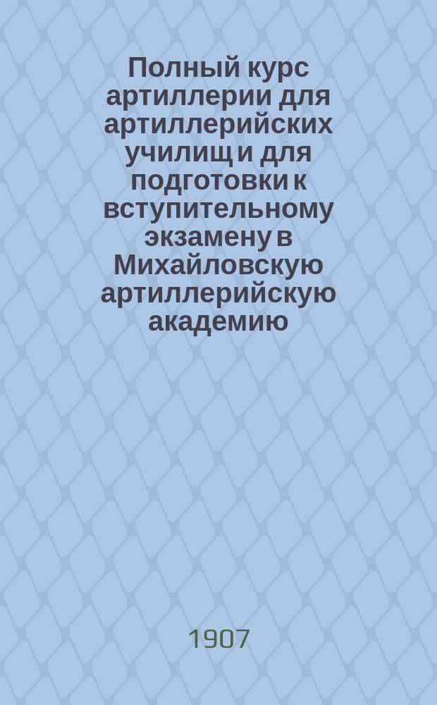 Полный курс артиллерии для артиллерийских училищ и для подготовки к вступительному экзамену в Михайловскую артиллерийскую академию. Кн. 1 : Взрывчатые вещества и порох