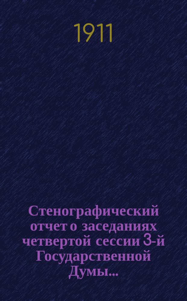 Стенографический отчет о заседаниях четвертой сессии 3-й Государственной Думы.. : С подроб. указ. ... с 15-го октября 1910 г. по 13-е мая 1911 года