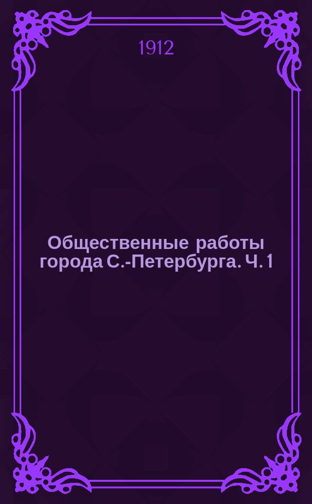 Общественные работы города С.-Петербурга. Ч. 1 : Доклад Городской управы об организации и окончании общественных работ