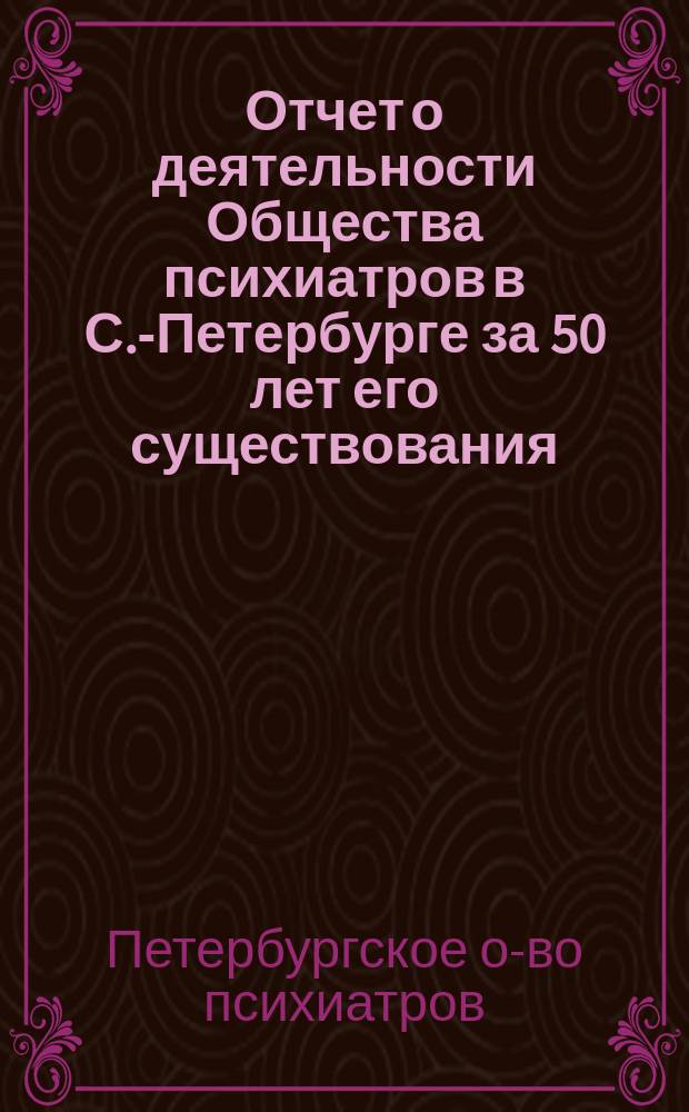 Отчет о деятельности Общества психиатров в С.-Петербурге за 50 лет его существования (1862-1912 г.)