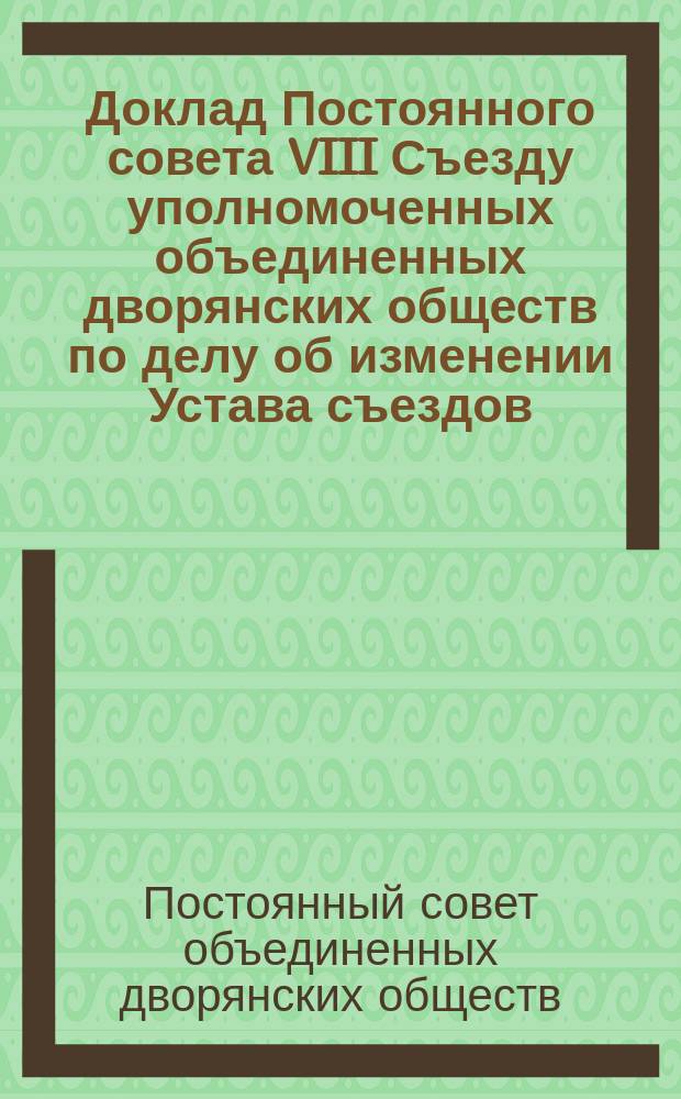 Доклад Постоянного совета VIII Съезду уполномоченных объединенных дворянских обществ по делу об изменении Устава съездов : Заседание 29 февр. 1912 г