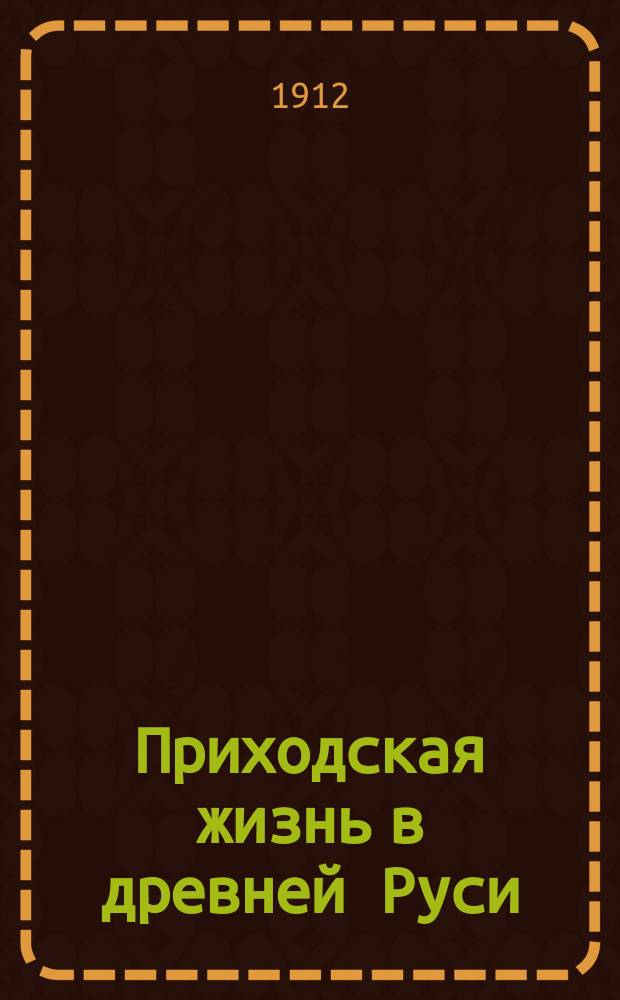 Приходская жизнь в древней Руси : Сост. по соч. А. Папкова "Древнерусский приход" и "Погосты в значении правительственных округов и сельских приходов в северной России"