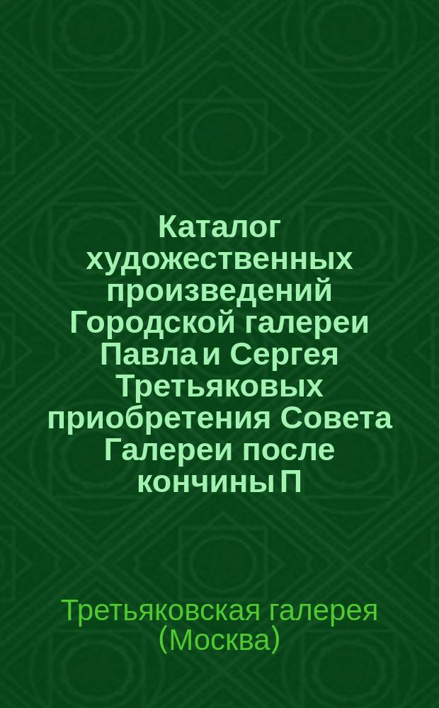 Каталог художественных произведений Городской галереи Павла и Сергея Третьяковых приобретения Совета Галереи после кончины П.М. Третьякова