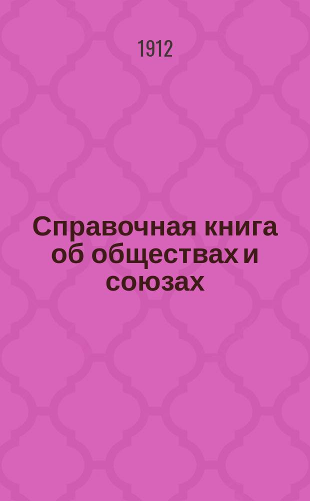 Справочная книга об обществах и союзах : Сист. сб. законов, циркуляров, разъяснений Сената и справочных сведений о разного рода о-вах, кружках и союзах всех ведомств: просвет., проф., религ., нац., полит., науч., спец., благотворит., взаимопомощи, кооп., сельскохоз., клубах, театр., муз., спорт., коммерч., о-вах служащих и др