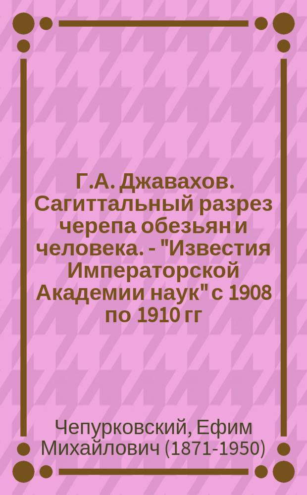 ... Г.А. Джавахов. Сагиттальный разрез черепа обезьян и человека. - "Известия Императорской Академии наук" с 1908 по 1910 гг. : Рец.