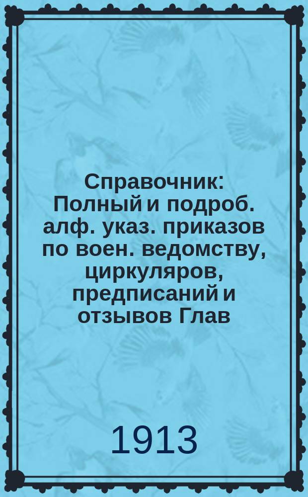 Справочник : Полный и подроб. алф. указ. приказов по воен. ведомству, циркуляров, предписаний и отзывов Глав. штаба и прочих глав. управлений и приказов, приказаний и циркуляров по всем воен. окр. за 52 г., с 1859 по 1911 г. Настол. кн. для штабов, канцелярий, управлений, учреждений и заведений В 2 кн. Дополнение за 1912 год : Дополнение за 1912 год (за время с 1 января 1912 г. по 1 января 1913 г.)...