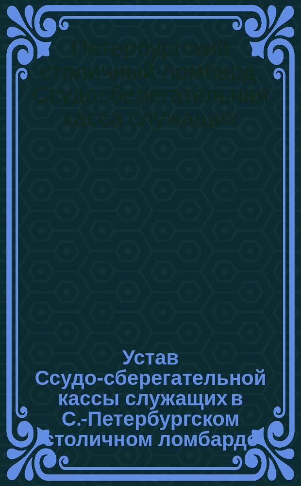 Устав Ссудо-сберегательной кассы служащих в С.-Петербургском столичном ломбарде : Утв. 24 сент. 1891 г.