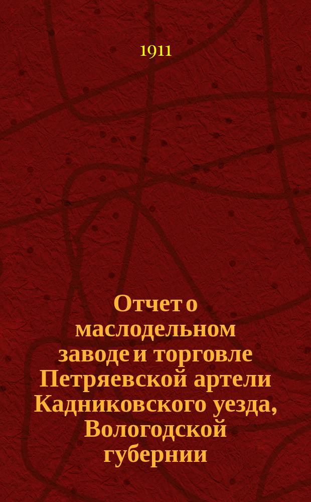 Отчет о маслодельном заводе и торговле Петряевской артели Кадниковского уезда, Вологодской губернии... ... за 1911 г.