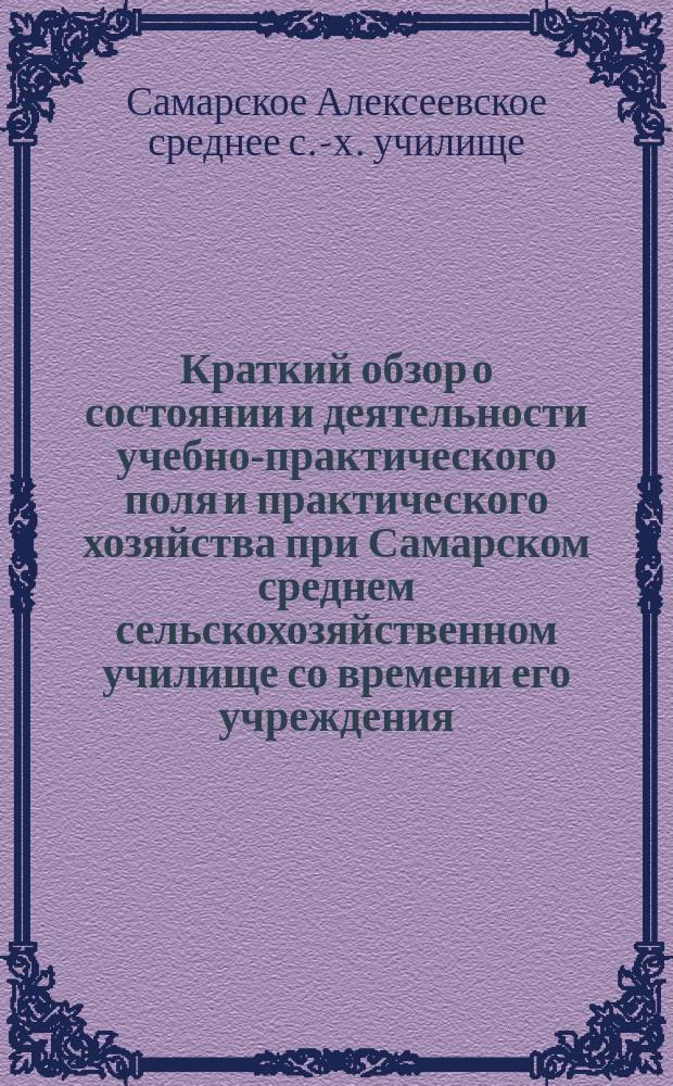 Краткий обзор о состоянии и деятельности учебно-практического поля и практического хозяйства при Самарском среднем сельскохозяйственном училище со времени его учреждения, т. е. с 1907 года и включительно по 1912 год