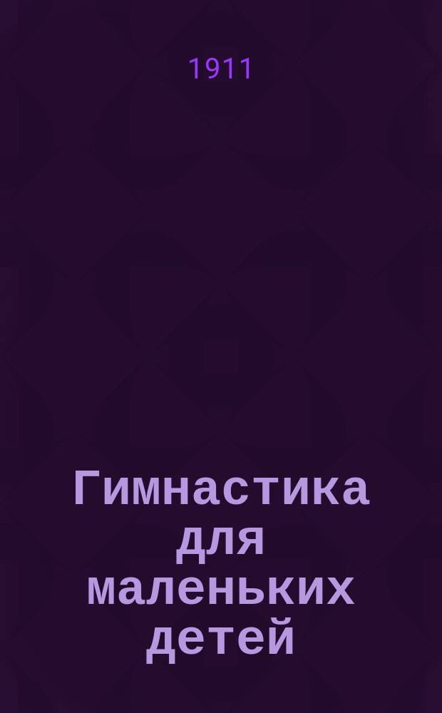 Гимнастика для маленьких детей : Физ. упражнения для ран. дет. возраста без всяких аппаратов