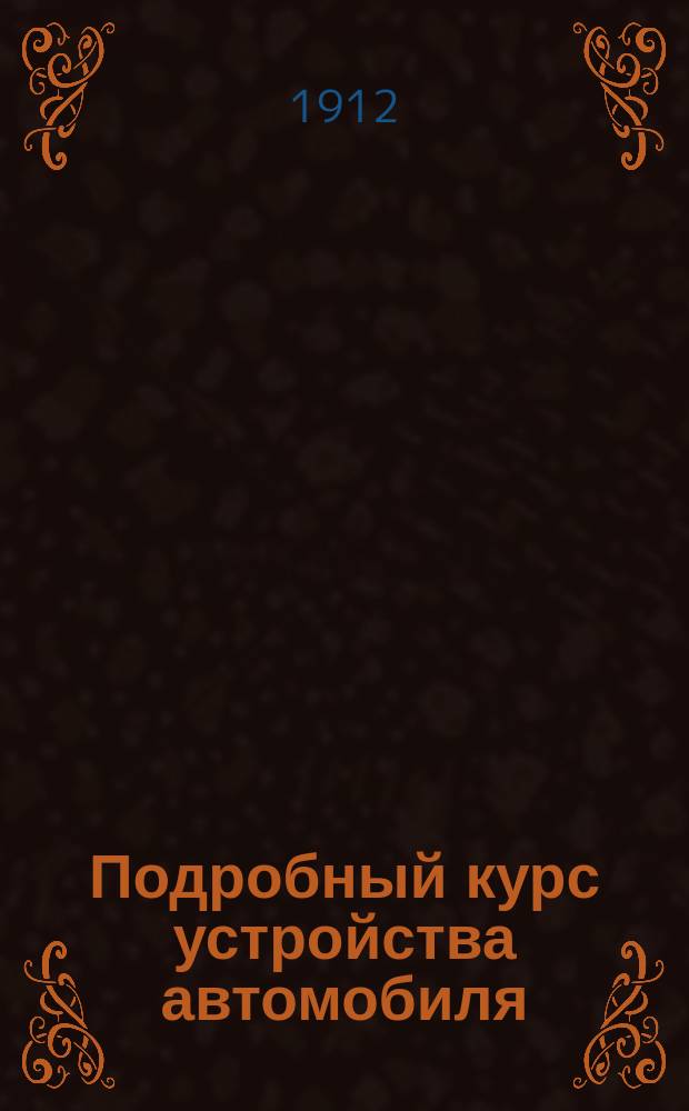 Подробный курс устройства автомобиля : Общедоступ. излож. объясн. устройства и работы автомоб. бензиновых моторов и всех частей коляски В 2 т. С черт. в тексте. Т. 1 : Двигатель (Moteur)