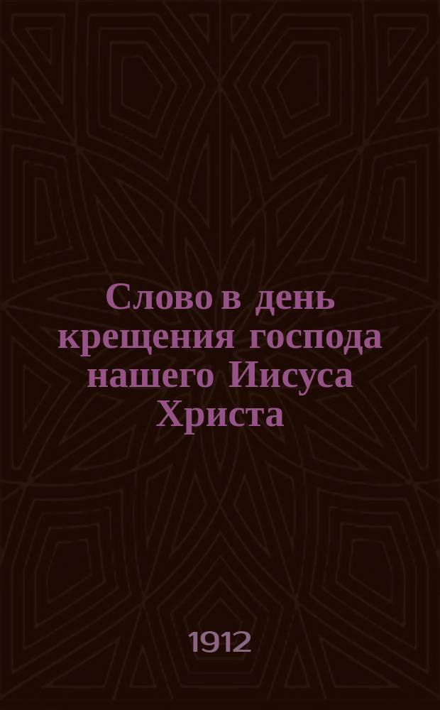 Слово в день крещения господа нашего Иисуса Христа : О христианской правде : Произнесено в Великой церкви Киево-Братск. монастыря 6-го янв. 1912 г