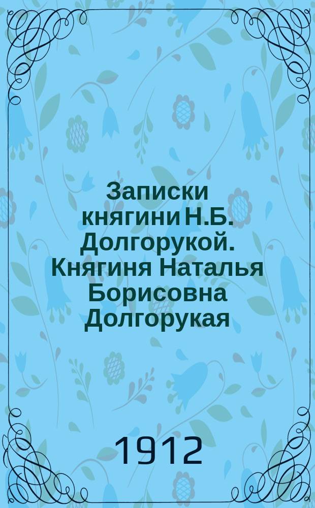 Записки княгини Н.Б. Долгорукой. Княгиня Наталья Борисовна Долгорукая : Поэма И.И. Козлова. Княгиня Наталия Долгорукова : "Дума" К.Ф. Рылеева С портр. кн. Н.Б. Долгорукой