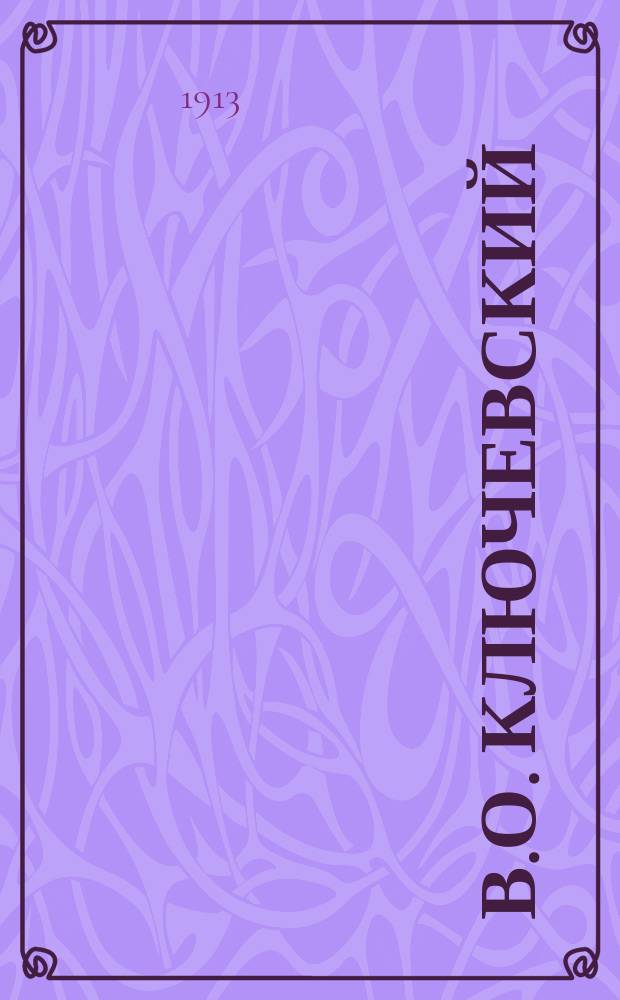 ... В.О. Ключевский : (Некролог) : Чит. в заседании Археографич. комис. 8 февр. 1912 г.