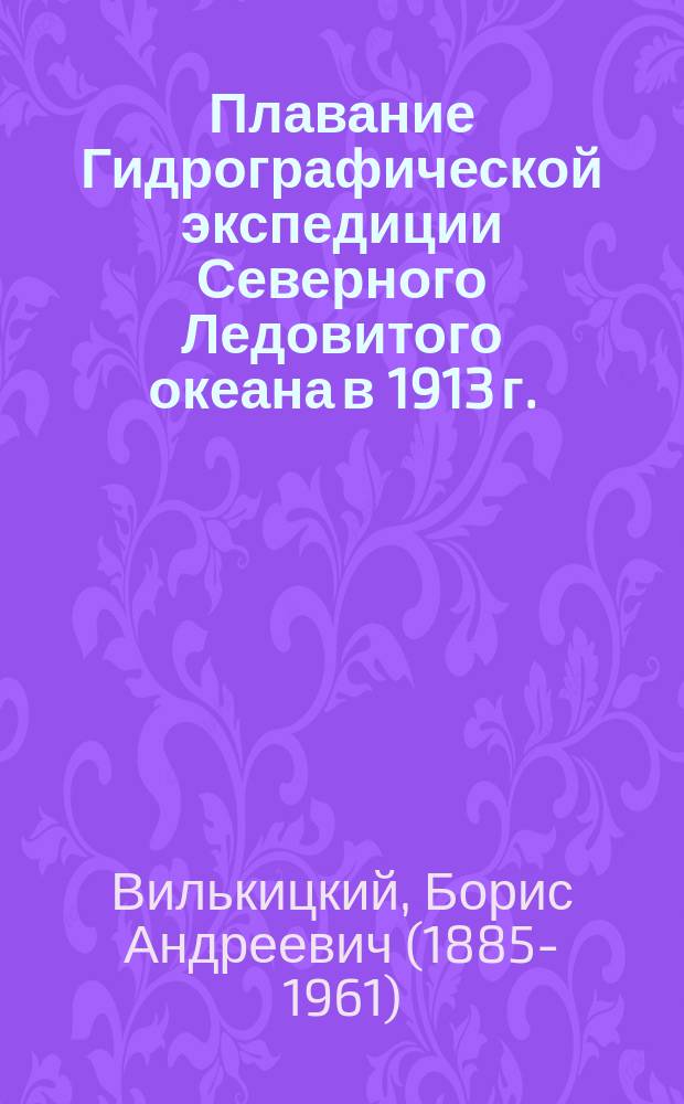 Плавание Гидрографической экспедиции Северного Ледовитого океана в 1913 г. : сообщение, сделанное капитаном 2-го ранга Б.А. Вилькицким в Морском собрании