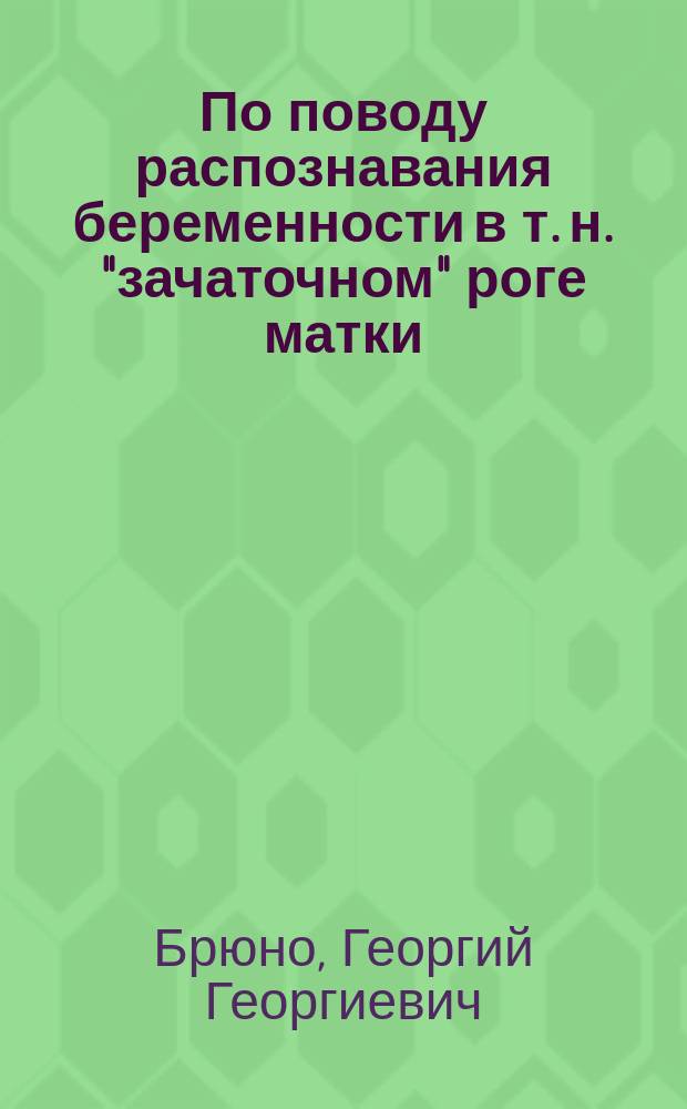 По поводу распознавания беременности в т. н. "зачаточном" роге матки : Долож. в заседании Физ.-мед. о-ва в Киеве 25 апр. 1913 г.