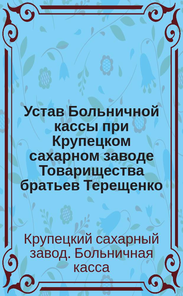 Устав Больничной кассы при Крупецком сахарном заводе Товарищества братьев Терещенко : В селе Крупце Курской губернии